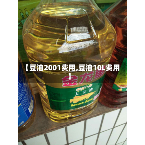 【豆油2001费用,豆油10L费用】