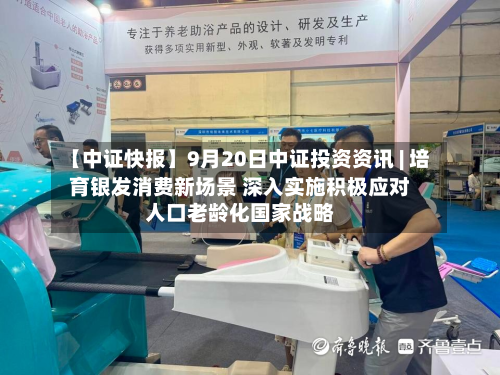 【中证快报】9月20日中证投资资讯 | 培育银发消费新场景 深入实施积极应对人口老龄化国家战略