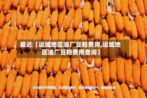 最近【运城地区油厂豆粕费用,运城地区油厂豆粕费用查询】