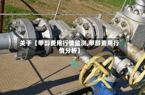 关于【甲醇费用行情监测,甲醇费用行情分析】