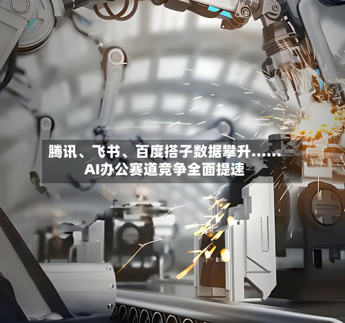 腾讯、飞书、百度搭子数据攀升……AI办公赛道竞争全面提速