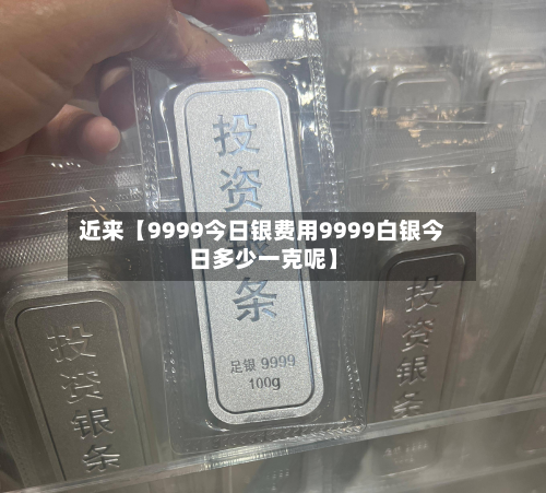 近来【9999今日银费用9999白银今日多少一克呢】