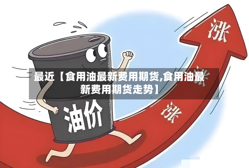 最近【食用油最新费用期货,食用油最新费用期货走势】
