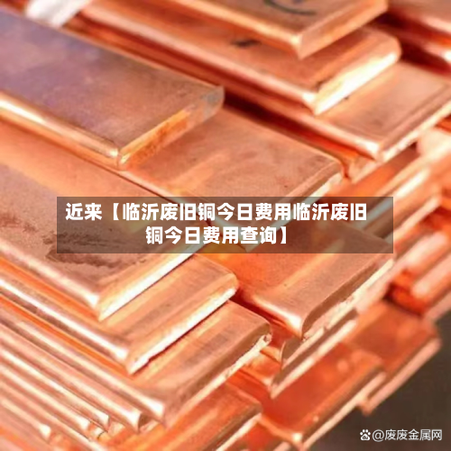 近来【临沂废旧铜今日费用临沂废旧铜今日费用查询】-第1张图片
