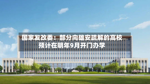 国家发改委：部分向雄安疏解的高校预计在明年9月开门办学