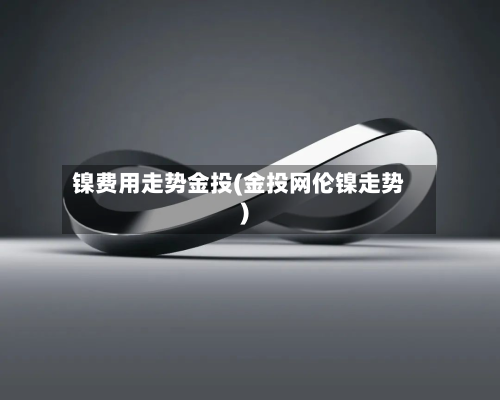 镍费用走势金投(金投网伦镍走势)