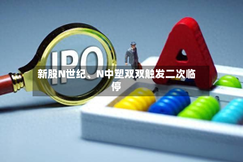 新股N世纪、N中塑双双触发二次临停