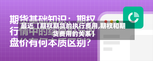 最近【期权期货的执行费用,期权和期货费用的关系】