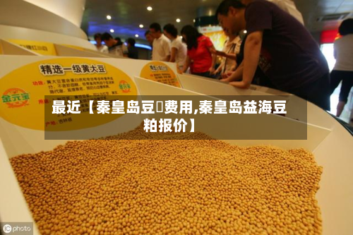 最近【秦皇岛豆粨费用,秦皇岛益海豆粕报价】