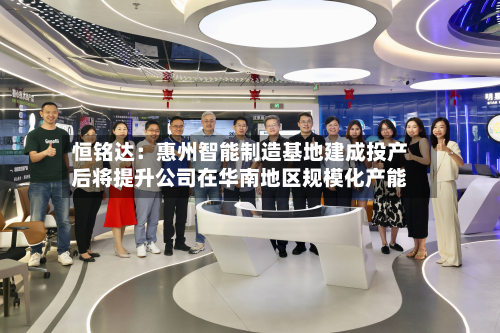 恒铭达：惠州智能制造基地建成投产后将提升公司在华南地区规模化产能
