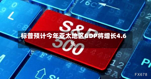 标普预计今年亚太地区GDP将增长4.6%