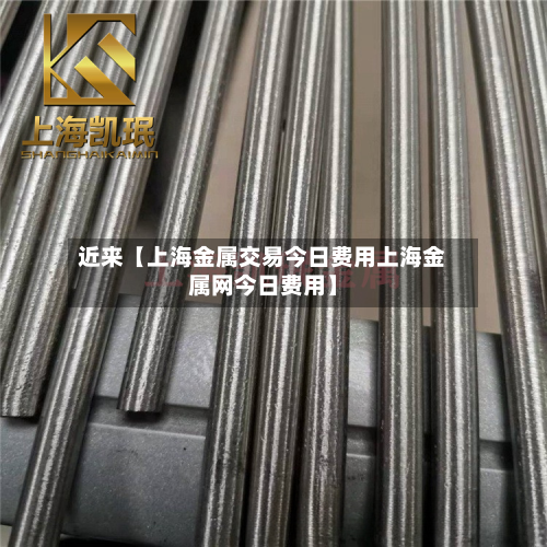 近来【上海金属交易今日费用上海金属网今日费用】
