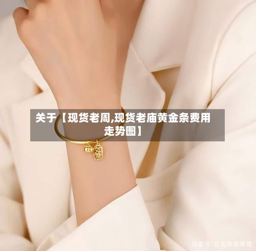 关于【现货老周,现货老庙黄金条费用走势图】