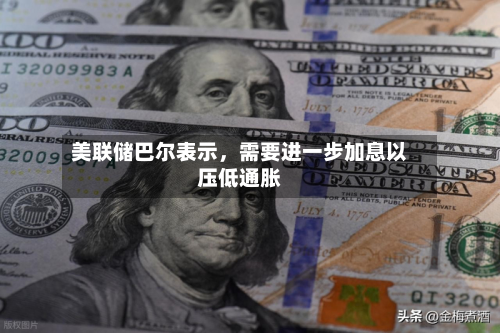 美联储巴尔表示，需要进一步加息以压低通胀