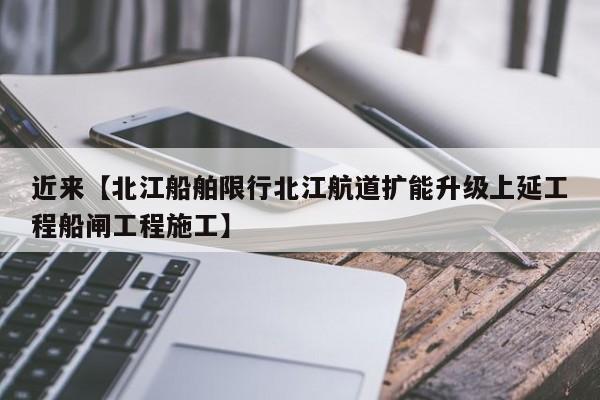 近来【北江船舶限行北江航道扩能升级上延工程船闸工程施工】
