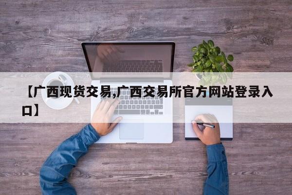 【广西现货交易,广西交易所官方网站登录入口】