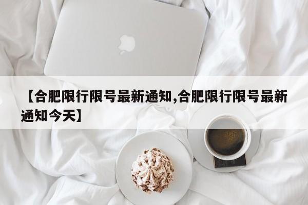 【合肥限行限号最新通知,合肥限行限号最新通知今天】