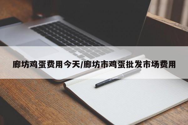 廊坊鸡蛋费用今天/廊坊市鸡蛋批发市场费用