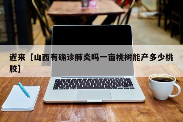 近来【山西有确诊肺炎吗一亩桃树能产多少桃胶】