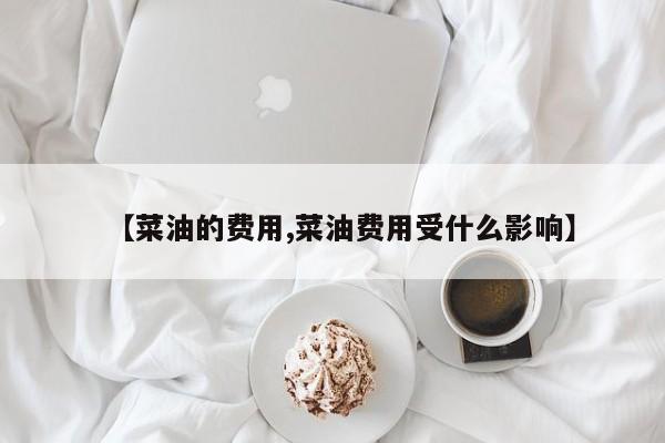 【菜油的费用,菜油费用受什么影响】