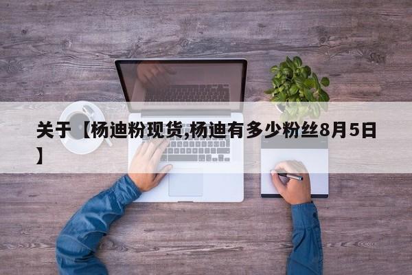 关于【杨迪粉现货,杨迪有多少粉丝8月5日】