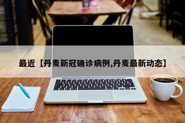 最近【丹麦新冠确诊病例,丹麦最新动态】