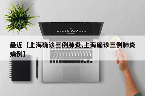 最近【上海确诊三例肺炎,上海确诊三例肺炎病例】