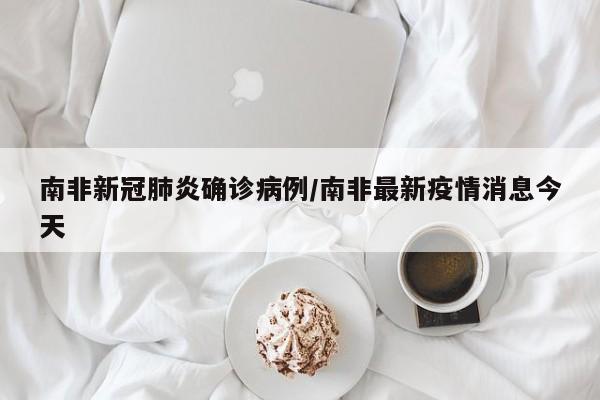 南非新冠肺炎确诊病例/南非最新疫情消息今天