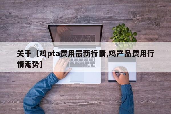 关于【鸡pta费用最新行情,鸡产品费用行情走势】