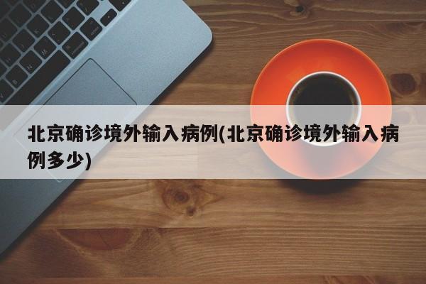 北京确诊境外输入病例(北京确诊境外输入病例多少)