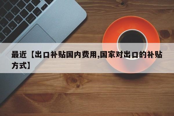 最近【出口补贴国内费用,国家对出口的补贴方式】