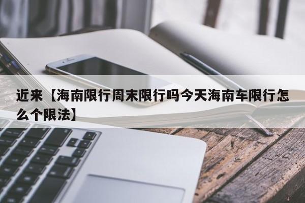 近来【海南限行周末限行吗今天海南车限行怎么个限法】