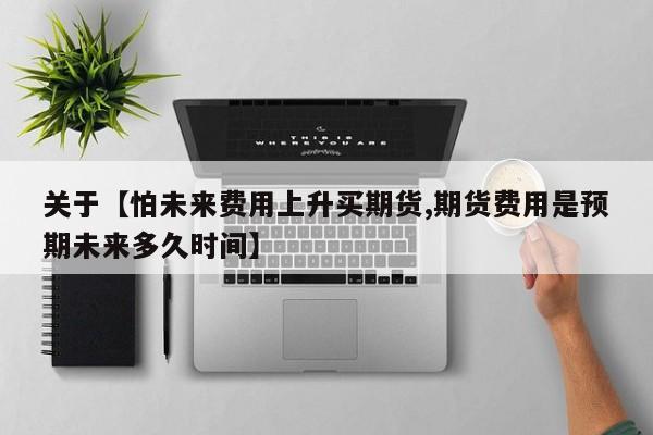 关于【怕未来费用上升买期货,期货费用是预期未来多久时间】