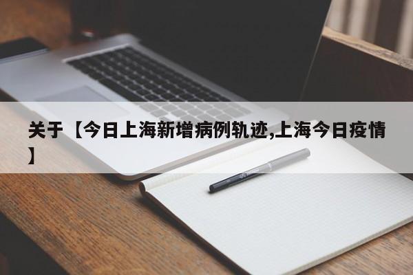 关于【今日上海新增病例轨迹,上海今日疫情】