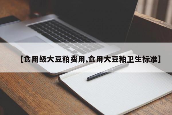【食用级大豆粕费用,食用大豆粕卫生标准】