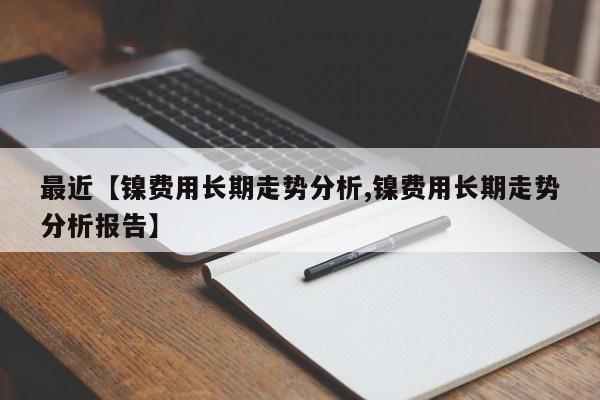 最近【镍费用长期走势分析,镍费用长期走势分析报告】