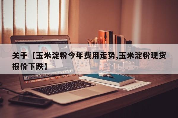 关于【玉米淀粉今年费用走势,玉米淀粉现货报价下跌】