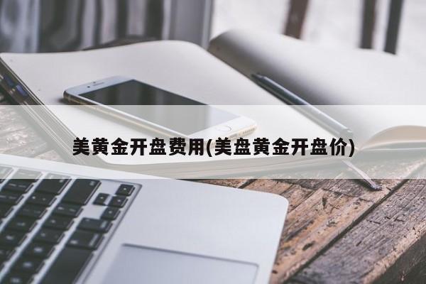 美黄金开盘费用(美盘黄金开盘价)