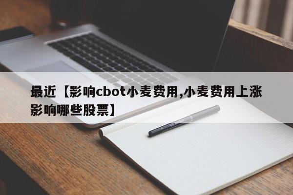 最近【影响cbot小麦费用,小麦费用上涨影响哪些股票】