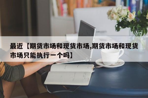 最近【期货市场和现货市场,期货市场和现货市场只能执行一个吗】