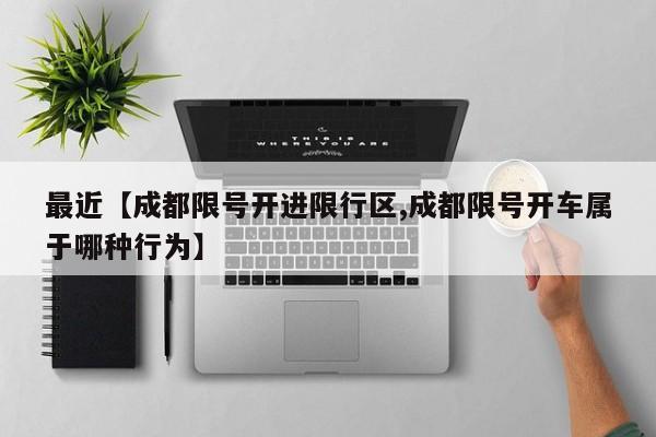最近【成都限号开进限行区,成都限号开车属于哪种行为】