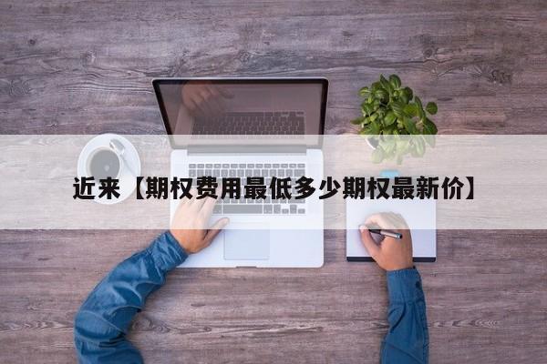 近来【期权费用最低多少期权最新价】