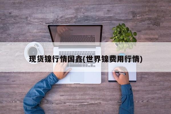 现货镍行情国鑫(世界镍费用行情)