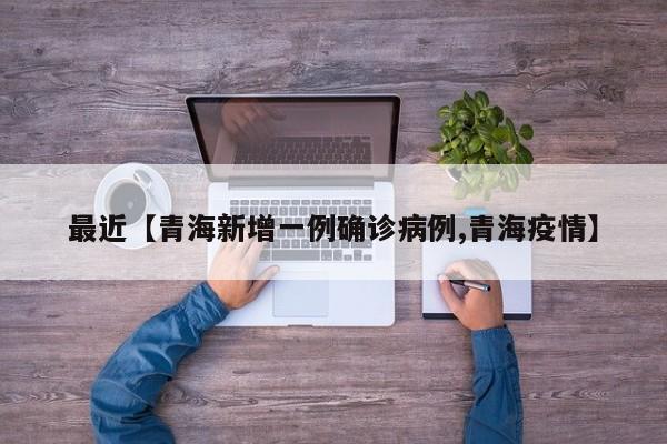 最近【青海新增一例确诊病例,青海疫情】