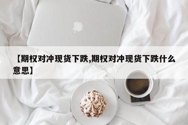 【期权对冲现货下跌,期权对冲现货下跌什么意思】