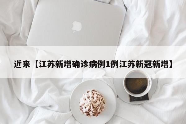 近来【江苏新增确诊病例1例江苏新冠新增】