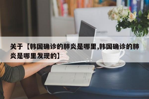 关于【韩国确诊的肺炎是哪里,韩国确诊的肺炎是哪里发现的】