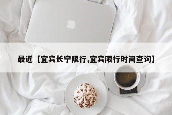 最近【宜宾长宁限行,宜宾限行时间查询】