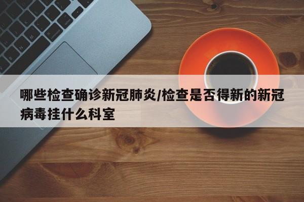哪些检查确诊新冠肺炎/检查是否得新的新冠病毒挂什么科室