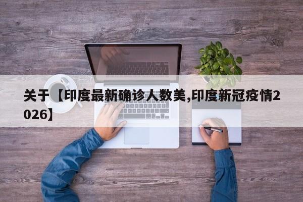 关于【印度最新确诊人数美,印度新冠疫情2026】